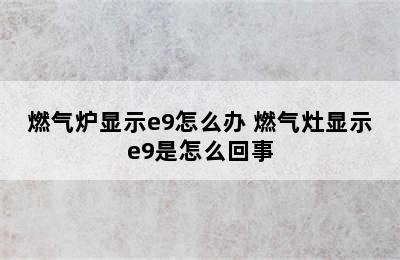 燃气炉显示e9怎么办 燃气灶显示e9是怎么回事